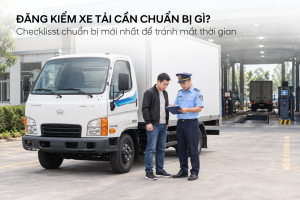 ĐĂNG KIỂM XE TẢI CẦN CHUẨN BỊ GÌ? CHECKLIST MỚI NHẤT TRÁNH MẤT THỜI GIAN